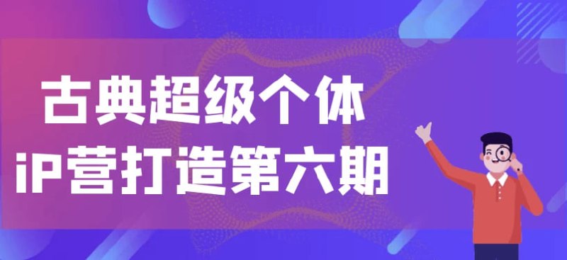 名称：古典超级个体iP营打造第六期描述：《古典超级个体IP营打造第六期》课程以打造超级个体为核心，涵盖了从商业认知到产品设计，再到成交逻辑和私域引流等全方位内容