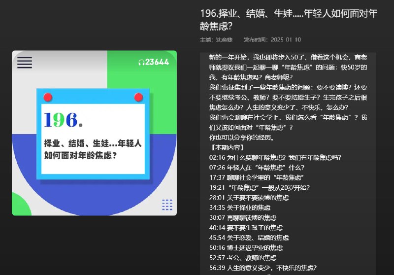 名称：【播客】择业、结婚、生娃......年轻人如何面对年龄焦虑？【91分钟】描述：快50岁的沈奕斐，有年龄焦虑吗？和商老师聊一聊“年龄焦虑”的问题，也征集到了一些年龄焦虑的问题，要不要读博？要不要继续考公、老师？要不要结婚生子？生完孩子之后焦虑怎么办？人生的意义变少了、不快乐，怎么办？链接：
