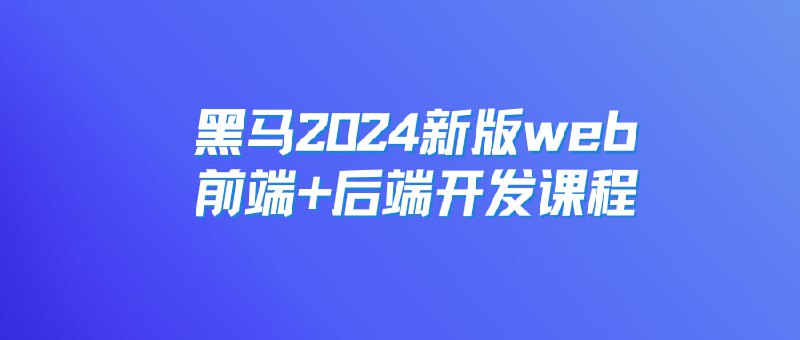 名称：黑马：2024新版web前端+后端开发课程，视频+资料描述：该课程为2024新版Web前端与后端开发课程，涵盖HTML、CSS、JavaScript、Vue、Maven、SpringBoot、MySQL、MyBatis等核心技术